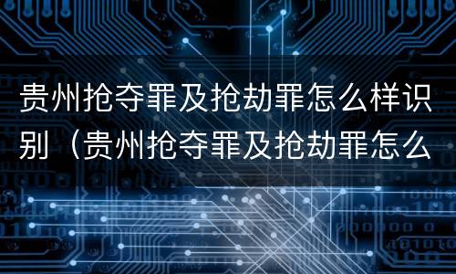 贵州抢夺罪及抢劫罪怎么样识别（贵州抢夺罪及抢劫罪怎么样识别案件）