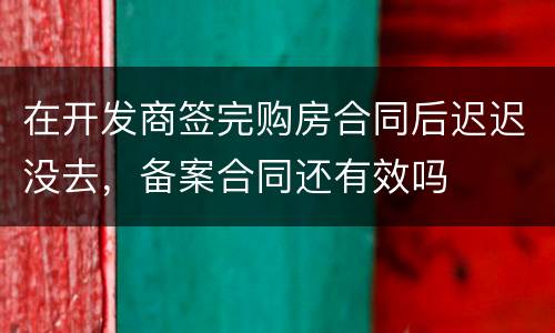 在开发商签完购房合同后迟迟没去，备案合同还有效吗