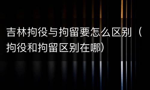 吉林拘役与拘留要怎么区别（拘役和拘留区别在哪）