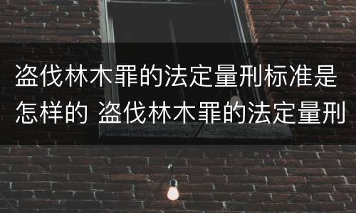 盗伐林木罪的法定量刑标准是怎样的 盗伐林木罪的法定量刑标准是怎样的呢