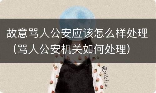 故意骂人公安应该怎么样处理（骂人公安机关如何处理）