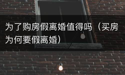 为了购房假离婚值得吗（买房为何要假离婚）