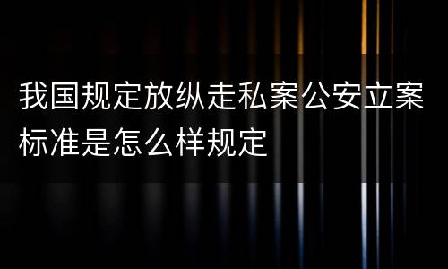 我国规定放纵走私案公安立案标准是怎么样规定