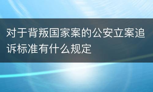 对于背叛国家案的公安立案追诉标准有什么规定