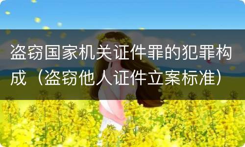 盗窃国家机关证件罪的犯罪构成（盗窃他人证件立案标准）