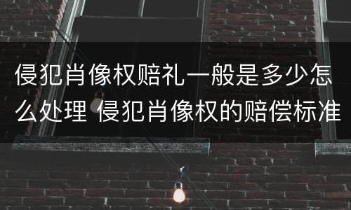 侵犯肖像权赔礼一般是多少怎么处理 侵犯肖像权的赔偿标准是多少钱