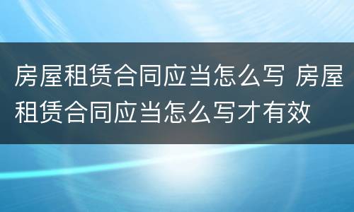 房屋租赁合同应当怎么写 房屋租赁合同应当怎么写才有效