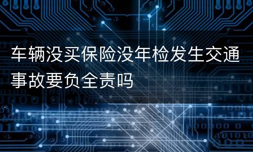 车辆没买保险没年检发生交通事故要负全责吗
