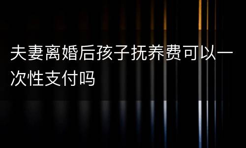 夫妻离婚后孩子抚养费可以一次性支付吗