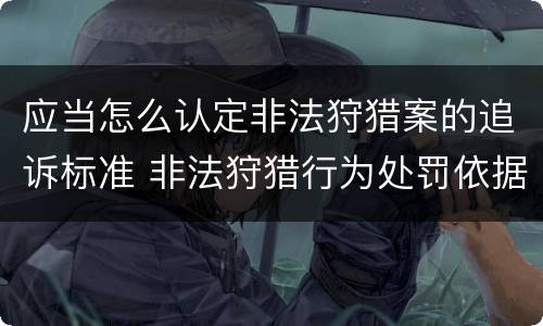 应当怎么认定非法狩猎案的追诉标准 非法狩猎行为处罚依据
