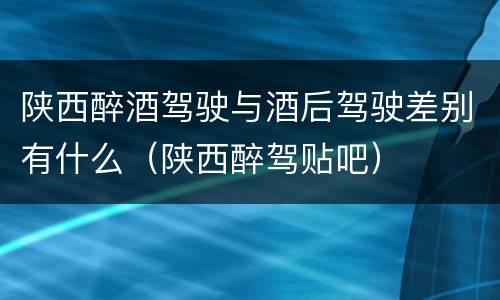 陕西醉酒驾驶与酒后驾驶差别有什么（陕西醉驾贴吧）