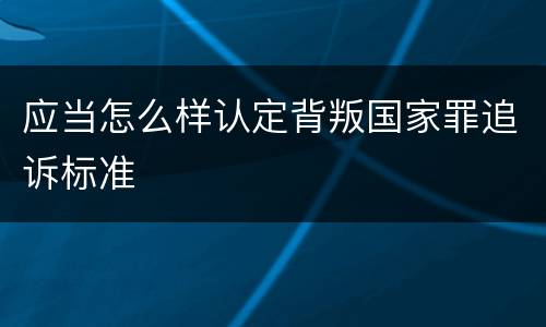 应当怎么样认定背叛国家罪追诉标准