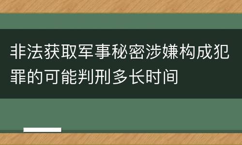 非法获取军事秘密涉嫌构成犯罪的可能判刑多长时间