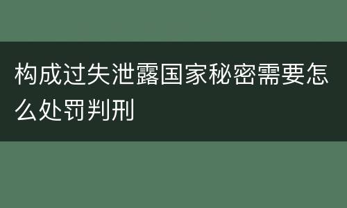 构成过失泄露国家秘密需要怎么处罚判刑