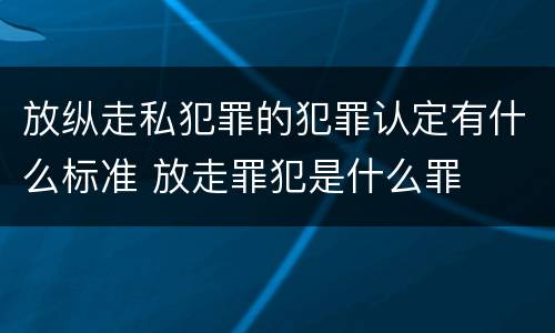 放纵走私犯罪的犯罪认定有什么标准 放走罪犯是什么罪