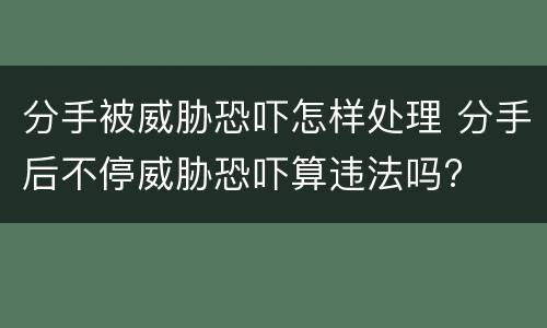 分手被威胁恐吓怎样处理 分手后不停威胁恐吓算违法吗?