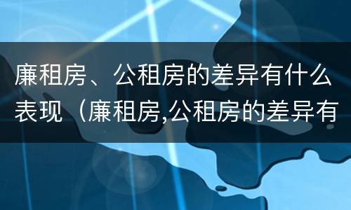 廉租房、公租房的差异有什么表现（廉租房,公租房的差异有什么表现呢）