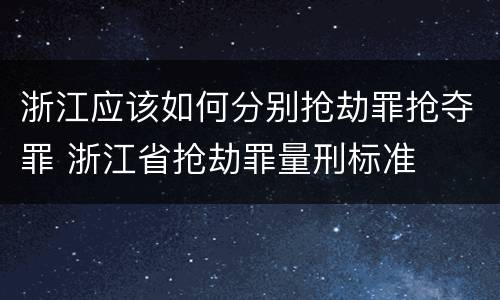 浙江应该如何分别抢劫罪抢夺罪 浙江省抢劫罪量刑标准