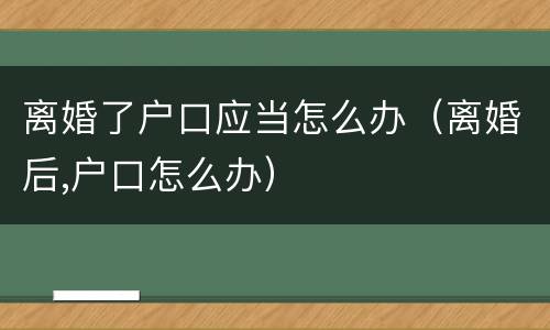 离婚了户口应当怎么办（离婚后,户口怎么办）