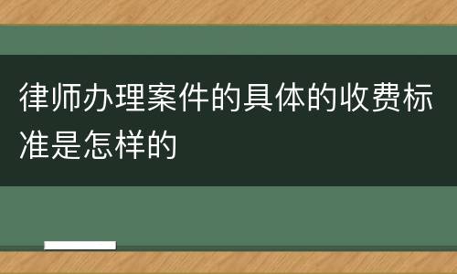 律师办理案件的具体的收费标准是怎样的