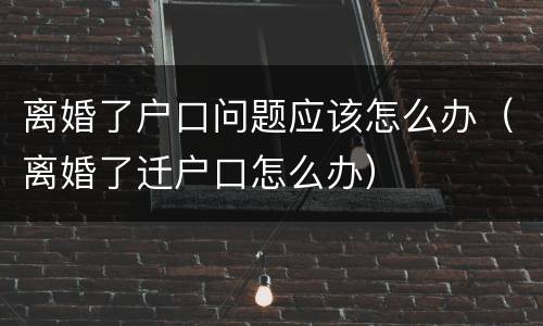 离婚了户口问题应该怎么办（离婚了迁户口怎么办）