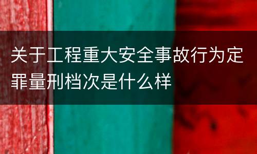 关于工程重大安全事故行为定罪量刑档次是什么样