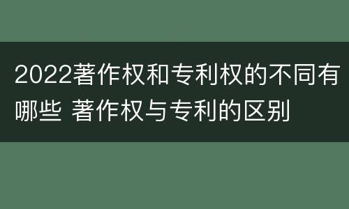 2022著作权和专利权的不同有哪些 著作权与专利的区别