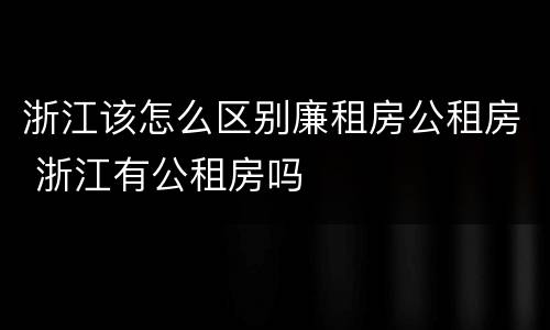 浙江该怎么区别廉租房公租房 浙江有公租房吗