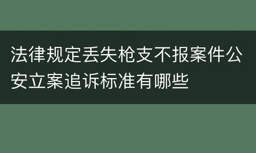 法律规定丢失枪支不报案件公安立案追诉标准有哪些