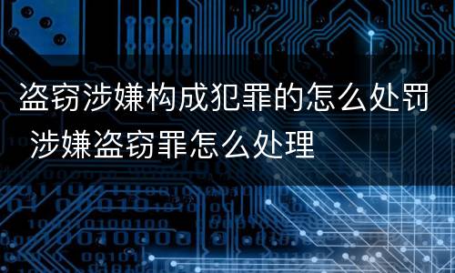 盗窃涉嫌构成犯罪的怎么处罚 涉嫌盗窃罪怎么处理