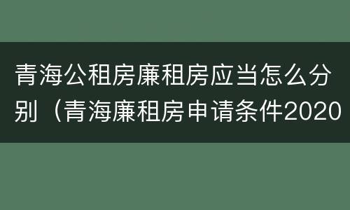 青海公租房廉租房应当怎么分别（青海廉租房申请条件2020）