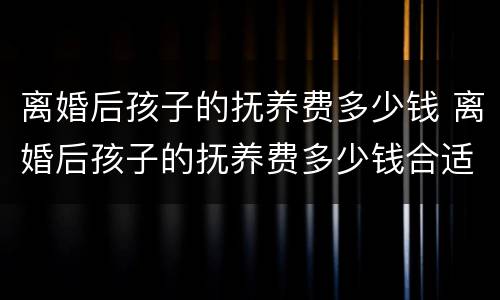 离婚后孩子的抚养费多少钱 离婚后孩子的抚养费多少钱合适