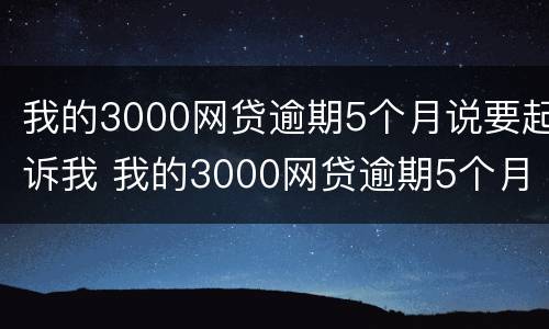 我的3000网贷逾期5个月说要起诉我 我的3000网贷逾期5个月说要起诉我是真的吗