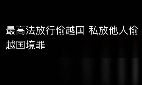 最高法放行偷越国 私放他人偷越国境罪