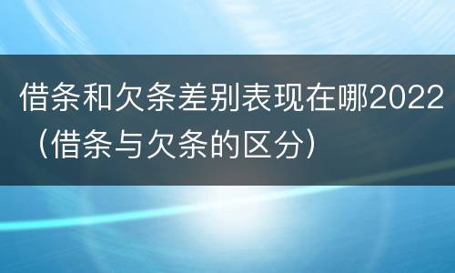 借条和欠条差别表现在哪2022（借条与欠条的区分）