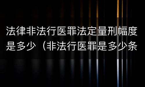 法律非法行医罪法定量刑幅度是多少（非法行医罪是多少条）