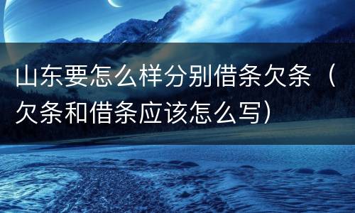 山东要怎么样分别借条欠条（欠条和借条应该怎么写）