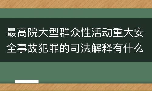 最高院大型群众性活动重大安全事故犯罪的司法解释有什么内容