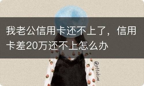 我老公信用卡还不上了，信用卡差20万还不上怎么办