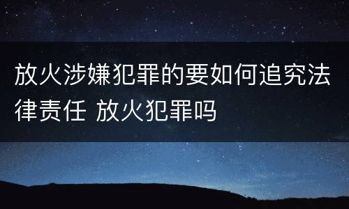 放火涉嫌犯罪的要如何追究法律责任 放火犯罪吗