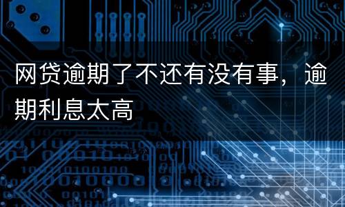 网贷逾期了不还有没有事，逾期利息太高