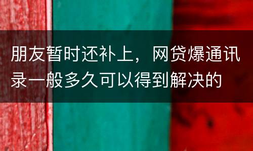朋友暂时还补上，网贷爆通讯录一般多久可以得到解决的