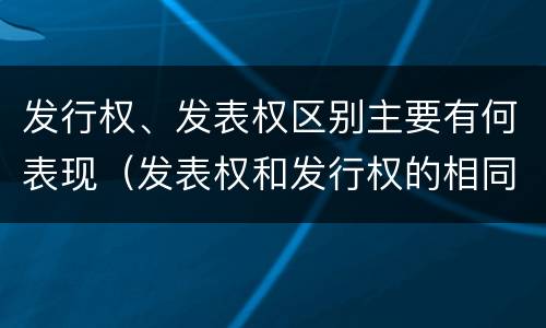 发行权、发表权区别主要有何表现（发表权和发行权的相同点）