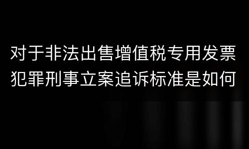 对于非法出售增值税专用发票犯罪刑事立案追诉标准是如何规定
