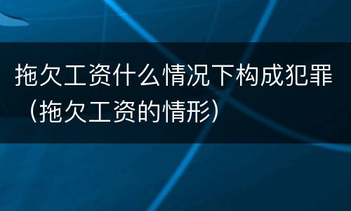 拖欠工资什么情况下构成犯罪（拖欠工资的情形）