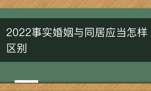 2022事实婚姻与同居应当怎样区别