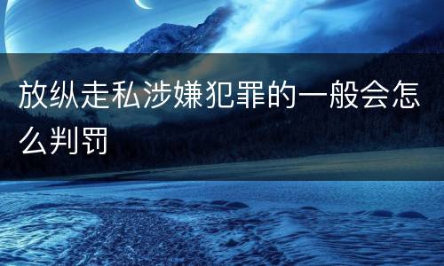 放纵走私涉嫌犯罪的一般会怎么判罚