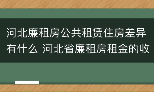 河北廉租房公共租赁住房差异有什么 河北省廉租房租金的收费标准