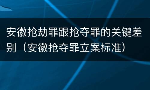 安徽抢劫罪跟抢夺罪的关键差别（安徽抢夺罪立案标准）