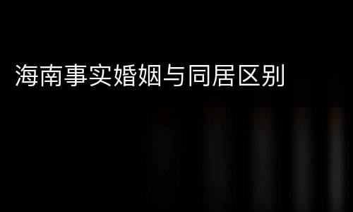 海南事实婚姻与同居区别
